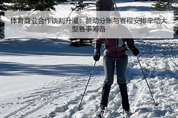 体育商业合作谈判升温：赞助分账与赛程安排牵动大型赛事筹备